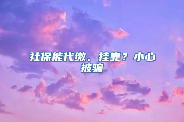 社保能代缴、挂靠？小心被骗