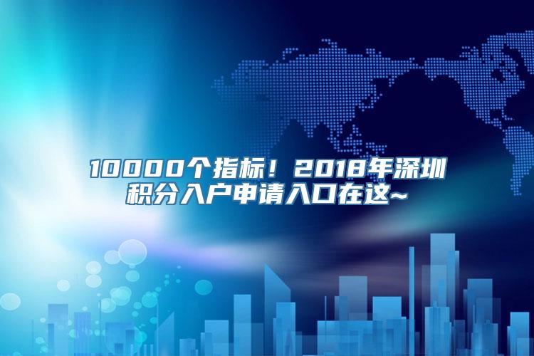 10000个指标！2018年深圳积分入户申请入口在这~