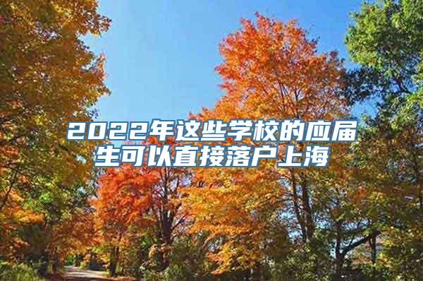 2022年这些学校的应届生可以直接落户上海