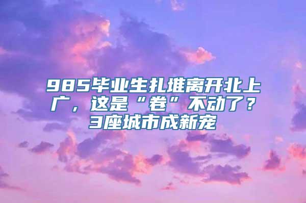 985毕业生扎堆离开北上广，这是“卷”不动了？3座城市成新宠