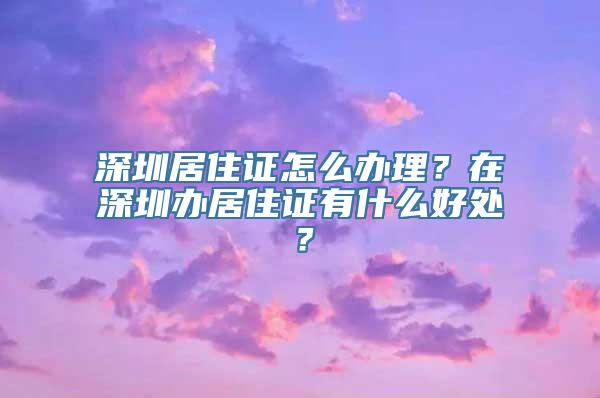 深圳居住证怎么办理？在深圳办居住证有什么好处？