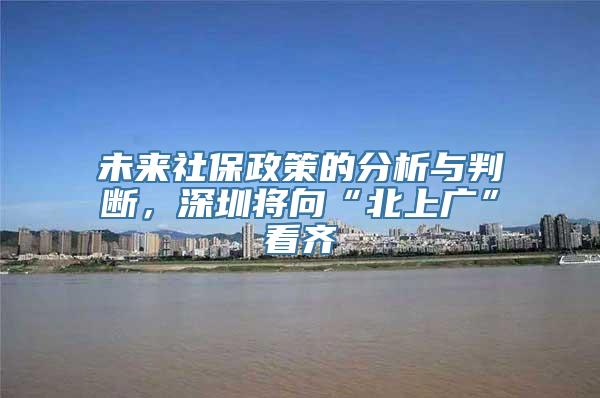 未来社保政策的分析与判断，深圳将向“北上广”看齐