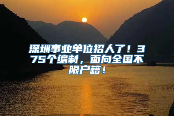 深圳事业单位招人了！375个编制，面向全国不限户籍！