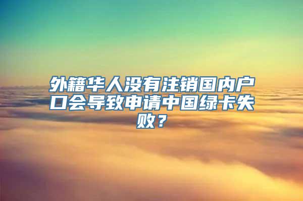 外籍华人没有注销国内户口会导致申请中国绿卡失败？