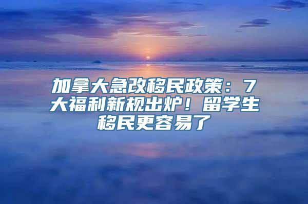 加拿大急改移民政策：7大福利新规出炉！留学生移民更容易了