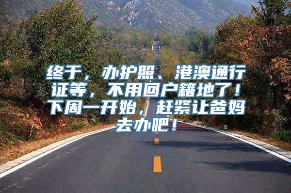 终于，办护照、港澳通行证等，不用回户籍地了！下周一开始，赶紧让爸妈去办吧！
