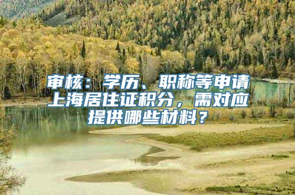 审核：学历、职称等申请上海居住证积分，需对应提供哪些材料？