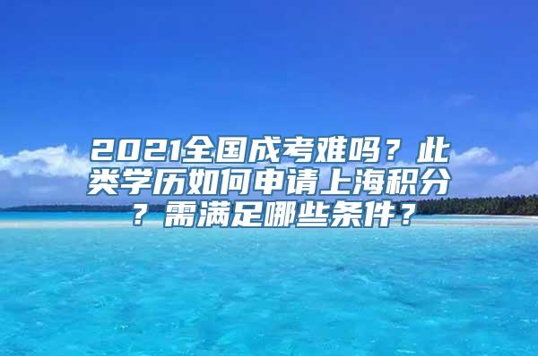 2021全国成考难吗？此类学历如何申请上海积分？需满足哪些条件？