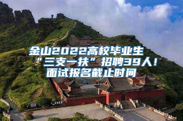 金山2022高校毕业生“三支一扶”招聘39人！面试报名截止时间→