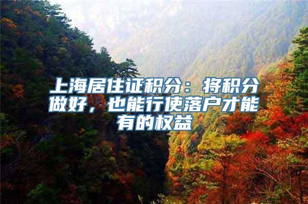 上海居住证积分：将积分做好，也能行使落户才能有的权益