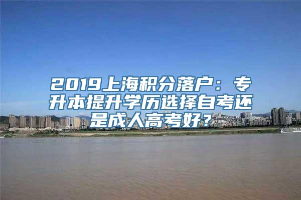 2019上海积分落户：专升本提升学历选择自考还是成人高考好？