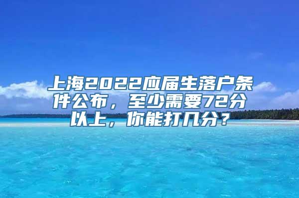 上海2022应届生落户条件公布，至少需要72分以上，你能打几分？