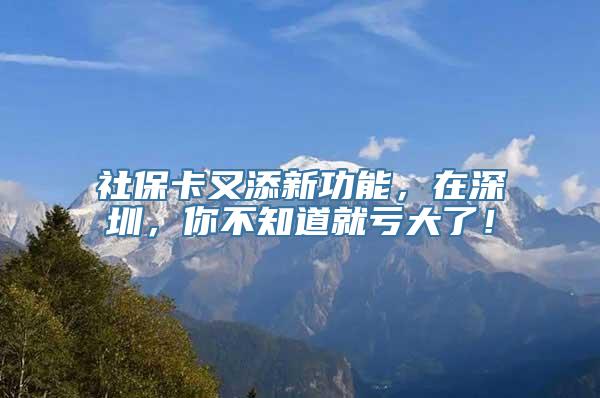 社保卡又添新功能，在深圳，你不知道就亏大了！