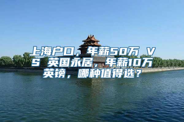 上海户口，年薪50万 VS 英国永居，年薪10万英镑，哪种值得选？