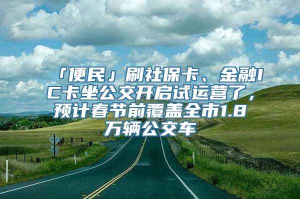 「便民」刷社保卡、金融IC卡坐公交开启试运营了，预计春节前覆盖全市1.8万辆公交车