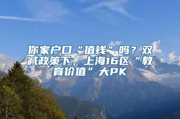 你家户口“值钱”吗？双减政策下，上海16区“教育价值”大PK