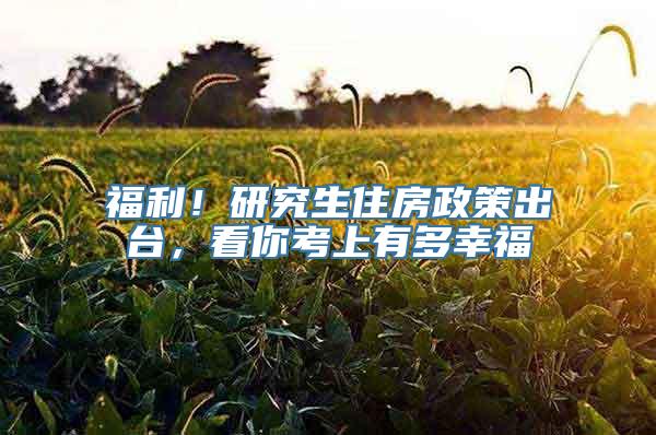福利！研究生住房政策出台，看你考上有多幸福