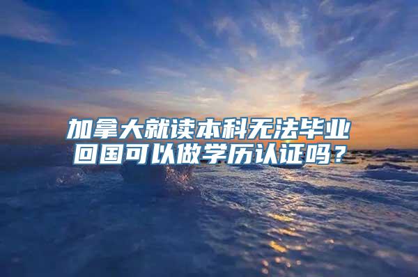 加拿大就读本科无法毕业回国可以做学历认证吗？