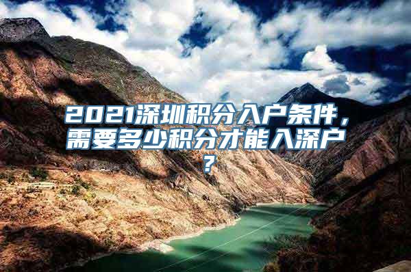 2021深圳积分入户条件，需要多少积分才能入深户？