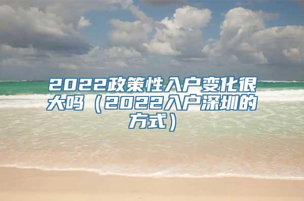 2022政策性入户变化很大吗（2022入户深圳的方式）