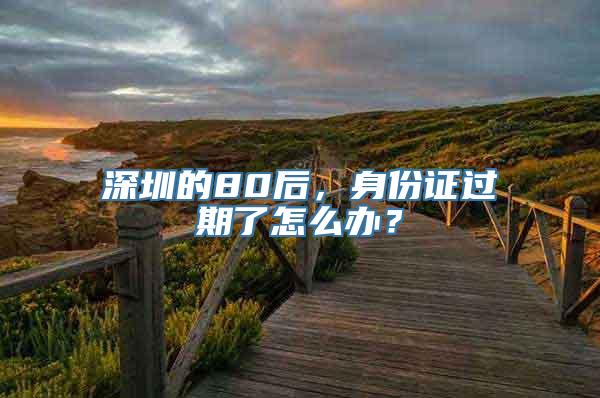 深圳的80后，身份证过期了怎么办？