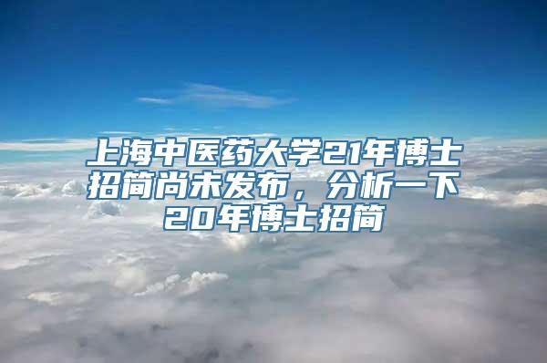 上海中医药大学21年博士招简尚未发布，分析一下20年博士招简