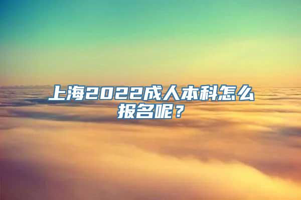 上海2022成人本科怎么报名呢？