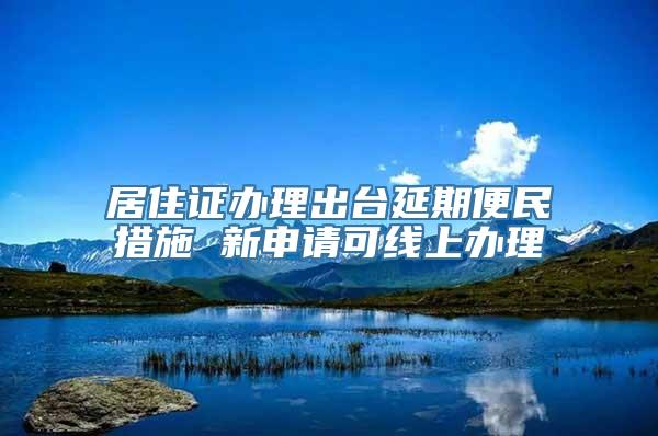 居住证办理出台延期便民措施 新申请可线上办理