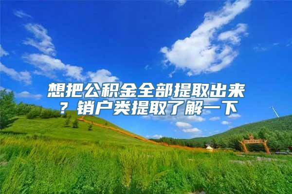 想把公积金全部提取出来？销户类提取了解一下
