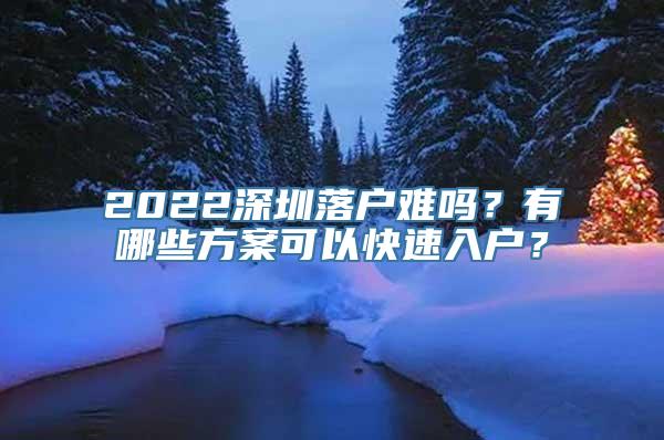 2022深圳落户难吗？有哪些方案可以快速入户？
