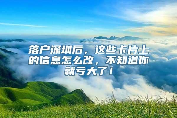 落户深圳后，这些卡片上的信息怎么改，不知道你就亏大了！