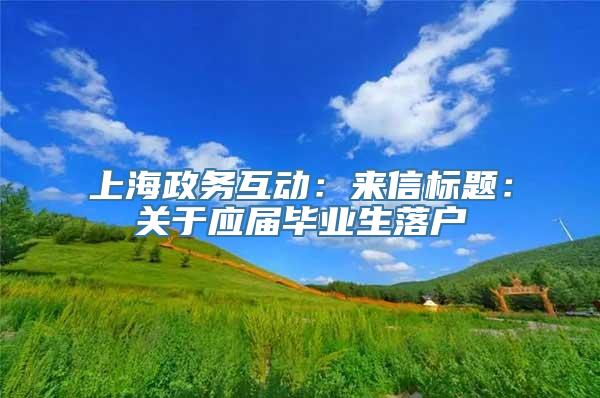 上海政务互动：来信标题：关于应届毕业生落户