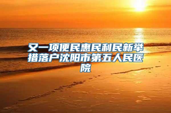 又一项便民惠民利民新举措落户沈阳市第五人民医院