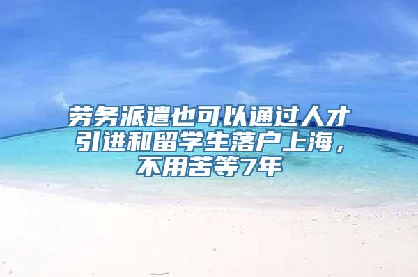 劳务派遣也可以通过人才引进和留学生落户上海，不用苦等7年