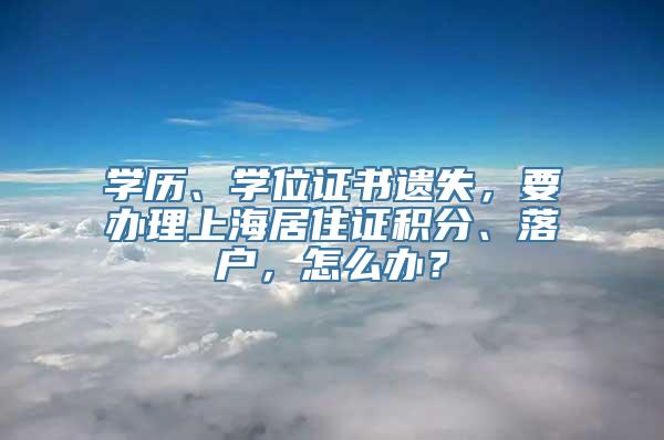 学历、学位证书遗失，要办理上海居住证积分、落户，怎么办？