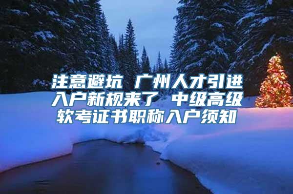 注意避坑 广州人才引进入户新规来了 中级高级软考证书职称入户须知