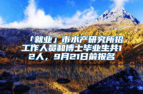 「就业」市水产研究所招工作人员和博士毕业生共12人，9月21日前报名