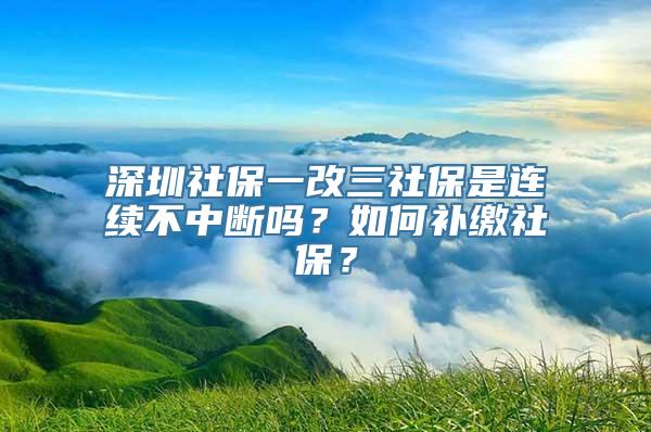 深圳社保一改三社保是连续不中断吗？如何补缴社保？