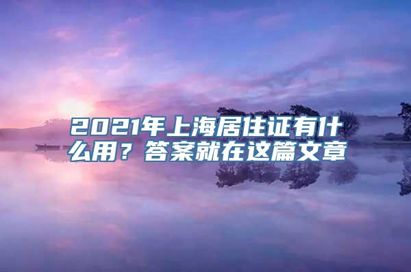 2021年上海居住证有什么用？答案就在这篇文章