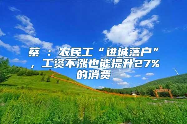 蔡昉：农民工“进城落户”，工资不涨也能提升27%的消费