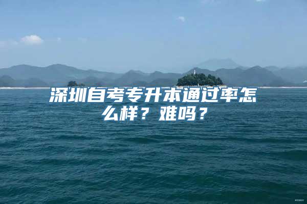 深圳自考专升本通过率怎么样？难吗？