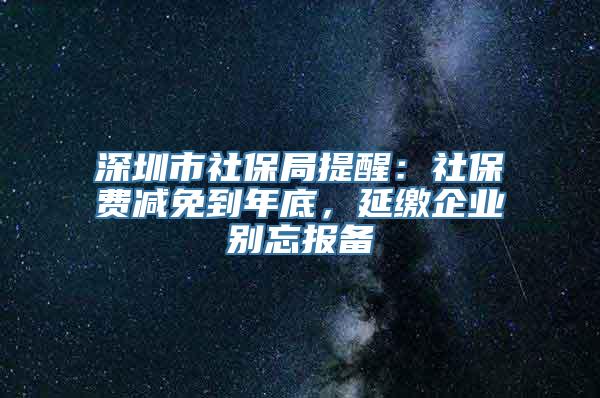 深圳市社保局提醒：社保费减免到年底，延缴企业别忘报备