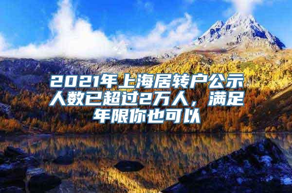 2021年上海居转户公示人数已超过2万人，满足年限你也可以