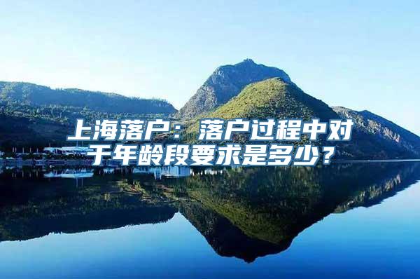 上海落户：落户过程中对于年龄段要求是多少？