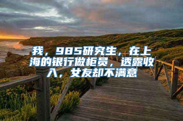 我，985研究生，在上海的银行做柜员，透露收入，女友却不满意