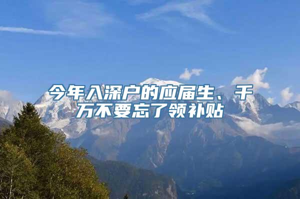 今年入深户的应届生、千万不要忘了领补贴