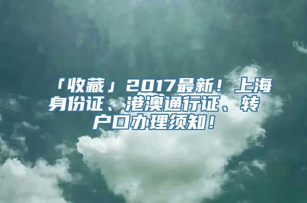 「收藏」2017最新！上海身份证、港澳通行证、转户口办理须知！