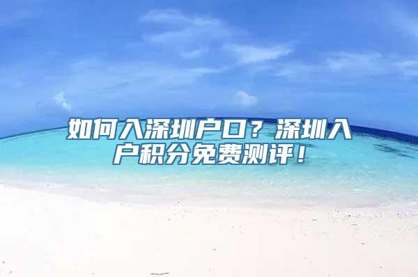 如何入深圳户口？深圳入户积分免费测评！