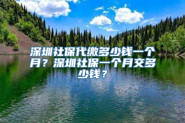 深圳社保代缴多少钱一个月？深圳社保一个月交多少钱？