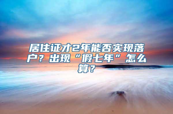 居住证才2年能否实现落户？出现“假七年”怎么算？